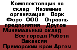 Комплектовщик на склад › Название организации ­ Ворк Форс, ООО › Отрасль предприятия ­ Другое › Минимальный оклад ­ 30 000 - Все города Работа » Вакансии   . Приморский край,Артем г.